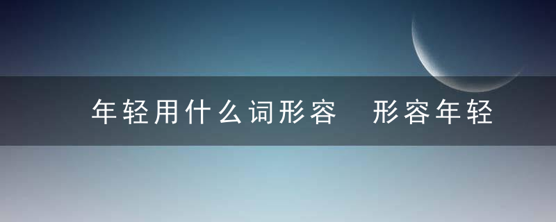 年轻用什么词形容 形容年轻的词语有哪些